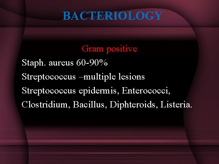 BACTERIOLOGY Gram positive Staph. aureus 60 -90% Streptococcus –multiple lesions Streptococcus epidermis, Enterococci,