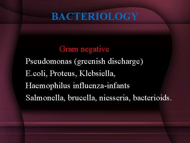BACTERIOLOGY Gram negative Pseudomonas (greenish discharge) E. coli, Proteus, Klebsiella, Haemophilus influenza-infants Salmonella, brucella,