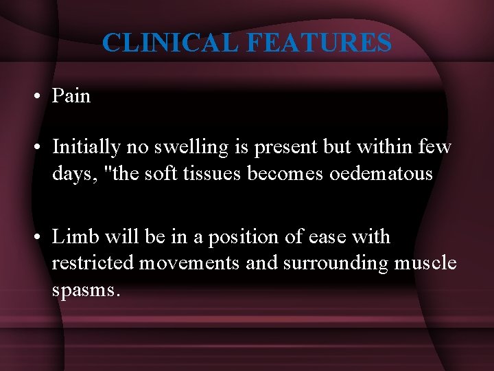 CLINICAL FEATURES • Pain • Initially no swelling is present but within few days,