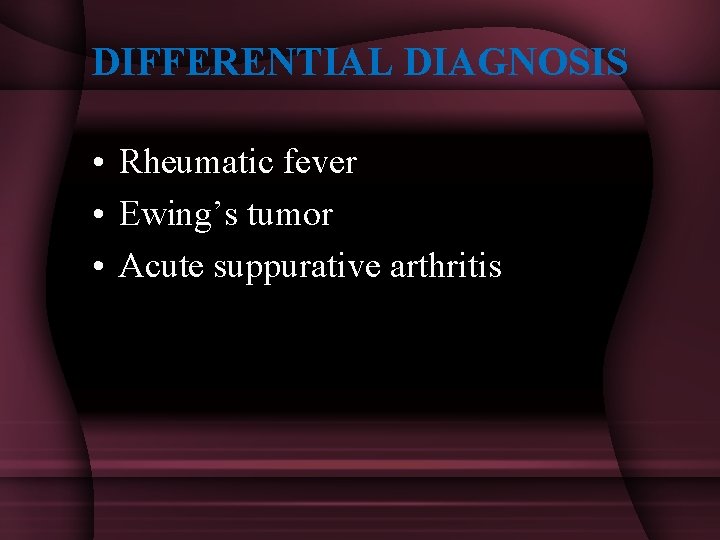 DIFFERENTIAL DIAGNOSIS • Rheumatic fever • Ewing’s tumor • Acute suppurative arthritis 