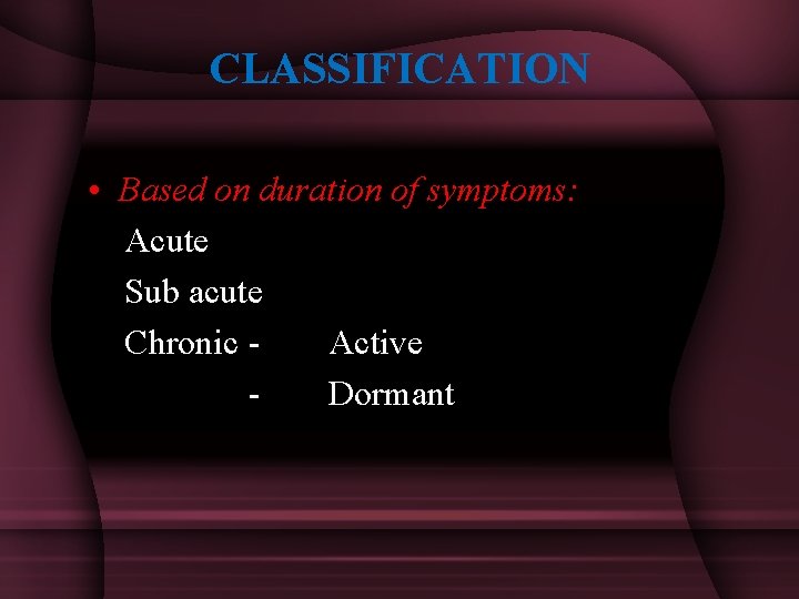 CLASSIFICATION • Based on duration of symptoms: Acute Sub acute Chronic Active Dormant 