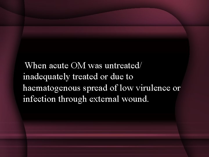  When acute OM was untreated/ inadequately treated or due to haematogenous spread of