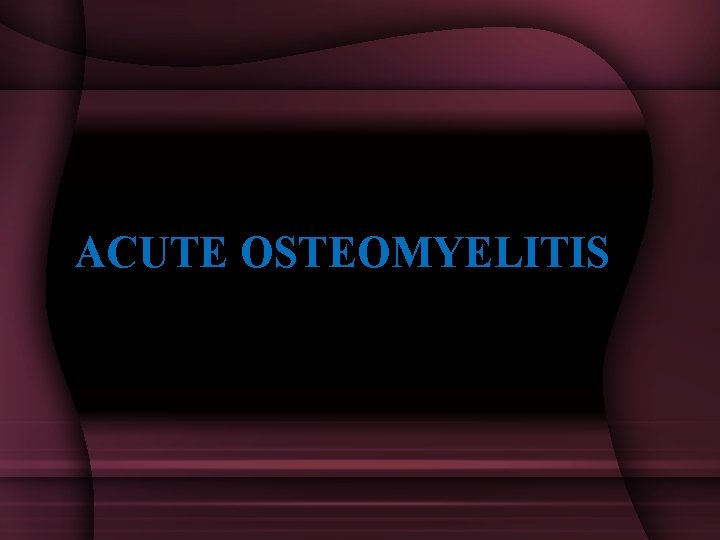 ACUTE OSTEOMYELITIS 