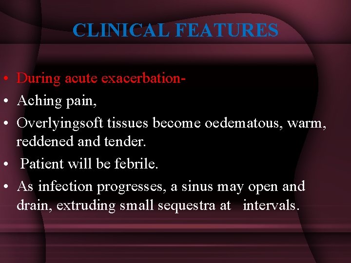 CLINICAL FEATURES • During acute exacerbation • Aching pain, • Overlyingsoft tissues become oedematous,