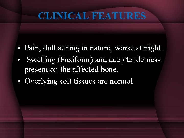 CLINICAL FEATURES • Pain, dull aching in nature, worse at night. • Swelling (Fusiform)