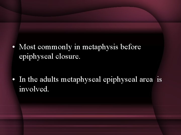  • Most commonly in metaphysis before epiphyseal closure. • In the adults metaphyseal