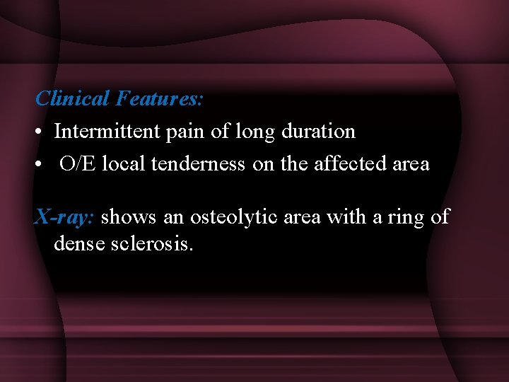 Clinical Features: • Intermittent pain of long duration • O/E local tenderness on the
