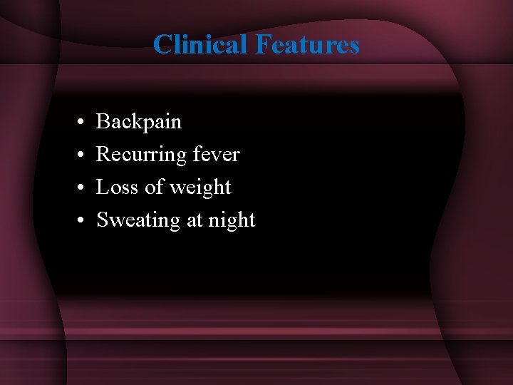 Clinical Features • • Backpain Recurring fever Loss of weight Sweating at night 