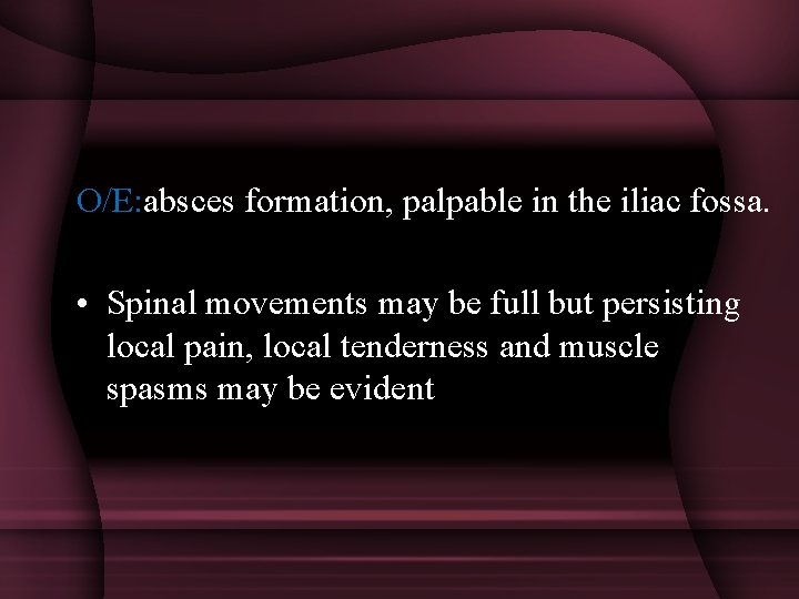 O/E: absces formation, palpable in the iliac fossa. • Spinal movements may be full