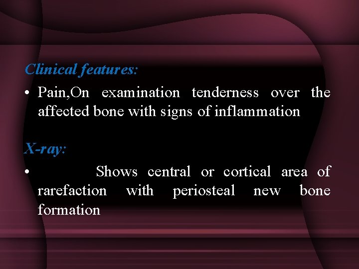 Clinical features: • Pain, On examination tenderness over the affected bone with signs of