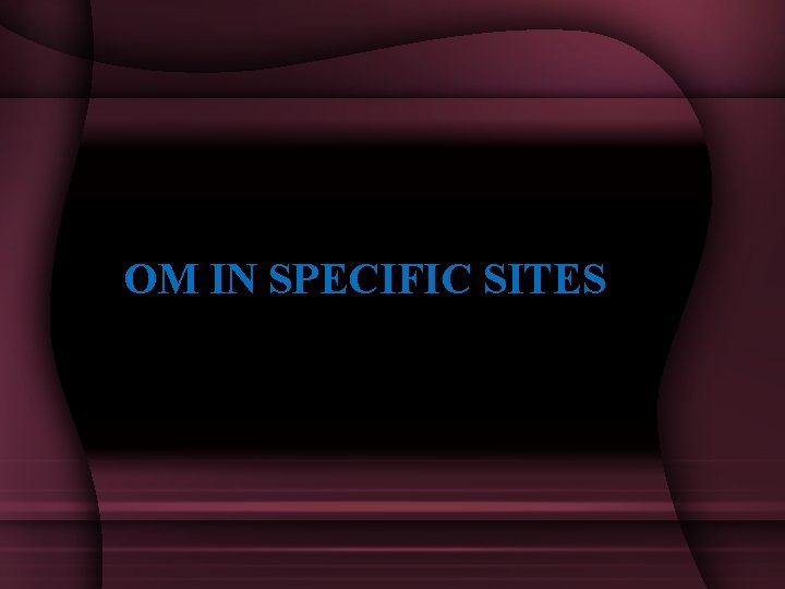 OM IN SPECIFIC SITES 