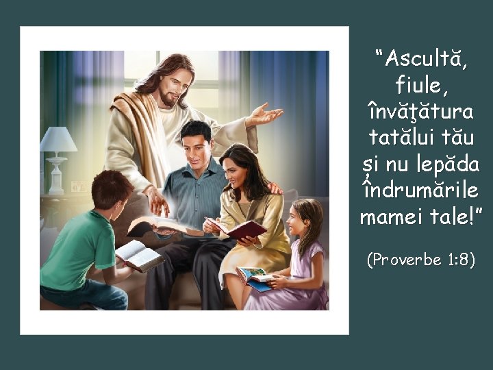 “Ascultă, fiule, învăţătura tatălui tău și nu lepăda îndrumările mamei tale!” (Proverbe 1: 8)