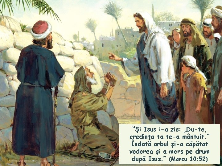 “Și Isus i-a zis: „Du-te, credinţa ta te-a mântuit. ” Îndată orbul și-a căpătat