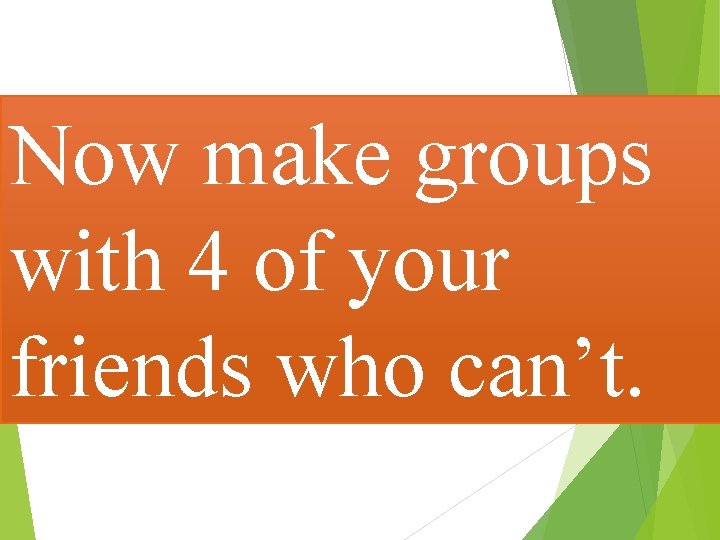 Now make groups with 4 of your friends who can’t. 