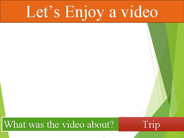 Let’s Enjoy a video What was the video about? Trip 
