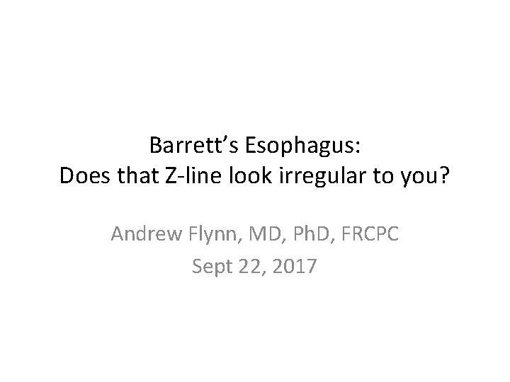 Barrett’s Esophagus: Does that Z-line look irregular to you? Andrew Flynn, MD, Ph. D,
