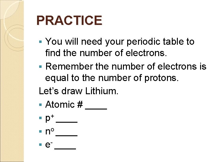 PRACTICE You will need your periodic table to find the number of electrons. §