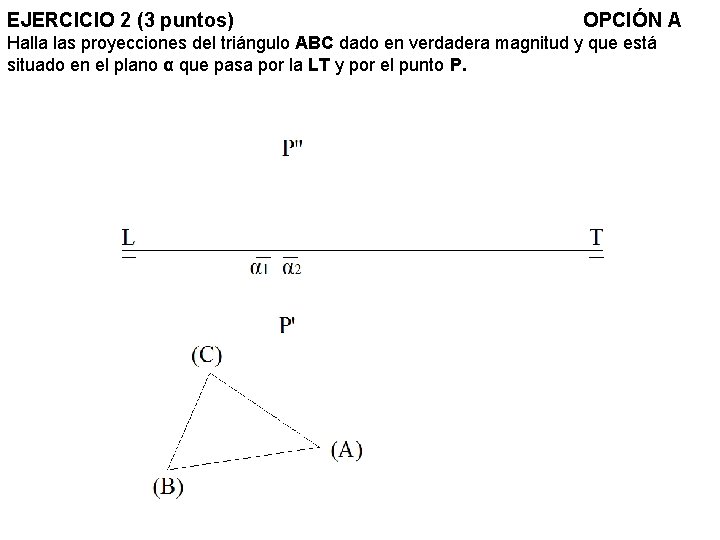 EJERCICIO 2 (3 puntos) OPCIÓN A Halla las proyecciones del triángulo ABC dado en