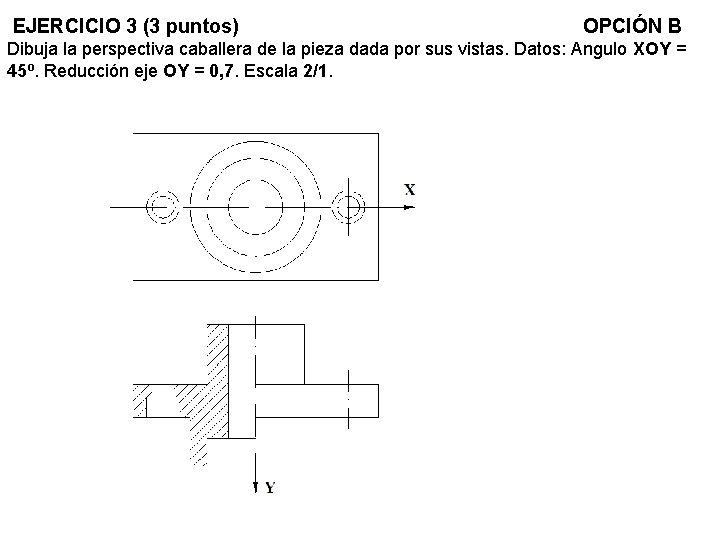 EJERCICIO 3 (3 puntos) OPCIÓN B Dibuja la perspectiva caballera de la pieza dada