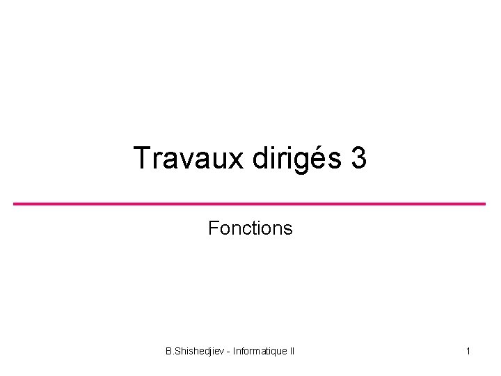 Travaux dirigés 3 Fonctions B. Shishedjiev - Informatique II 1 