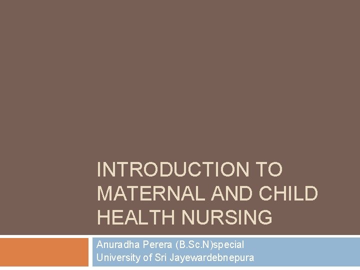 INTRODUCTION TO MATERNAL AND CHILD HEALTH NURSING Anuradha Perera (B. Sc. N)special University of