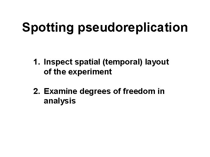 Spotting pseudoreplication 1. Inspect spatial (temporal) layout of the experiment 2. Examine degrees of