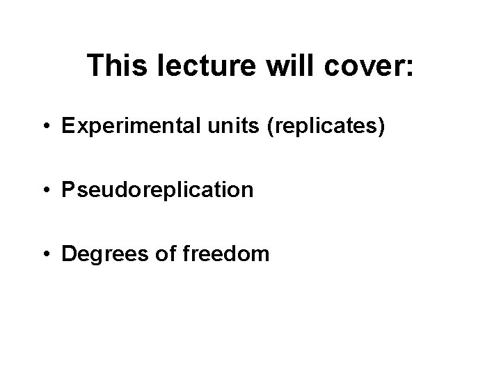 This lecture will cover: • Experimental units (replicates) • Pseudoreplication • Degrees of freedom