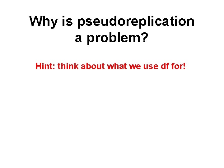 Why is pseudoreplication a problem? Hint: think about what we use df for! 
