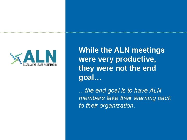 While the ALN meetings were very productive, they were not the end goal… …the