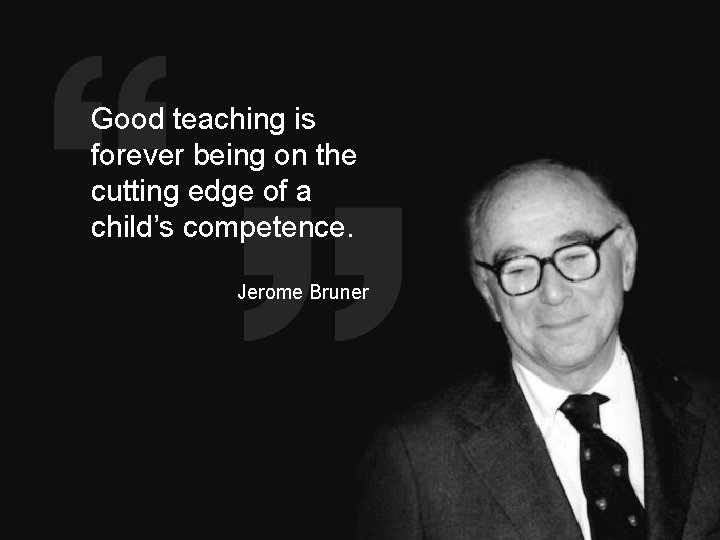 Good teaching is forever being on the cutting edge of a child’s competence. Jerome