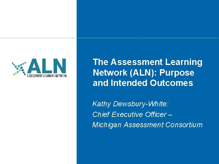 The Assessment Learning Network (ALN): Purpose and Intended Outcomes Kathy Dewsbury-White: Chief Executive Officer