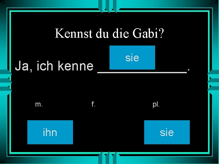 Kennst du die Gabi? sie Ja, ich kenne ______. m. ihn f. pl. sie