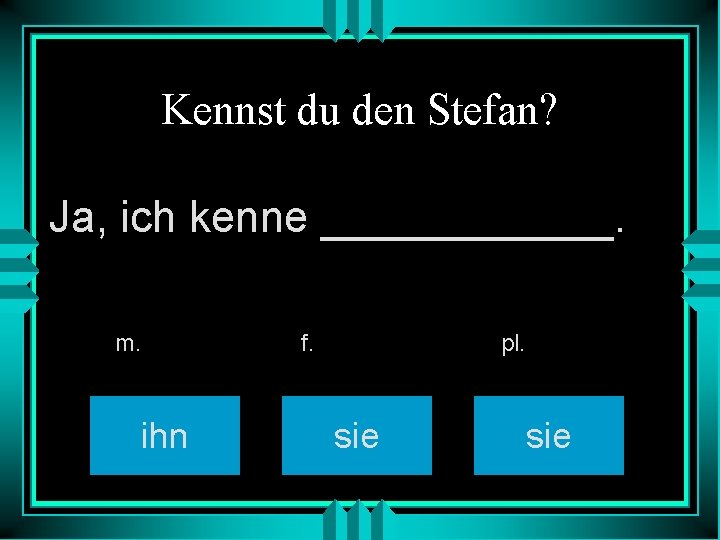 Kennst du den Stefan? Ja, ich kenne ______. m. ihn f. pl. sie 