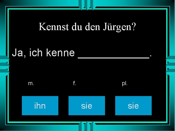 Kennst du den Jürgen? Ja, ich kenne ______. m. ihn f. pl. sie 