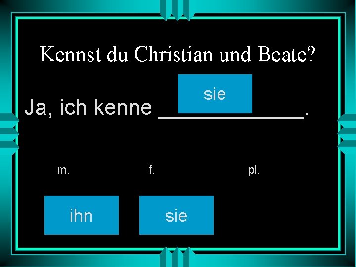 Kennst du Christian und Beate? sie Ja, ich kenne ______. m. ihn f. pl.