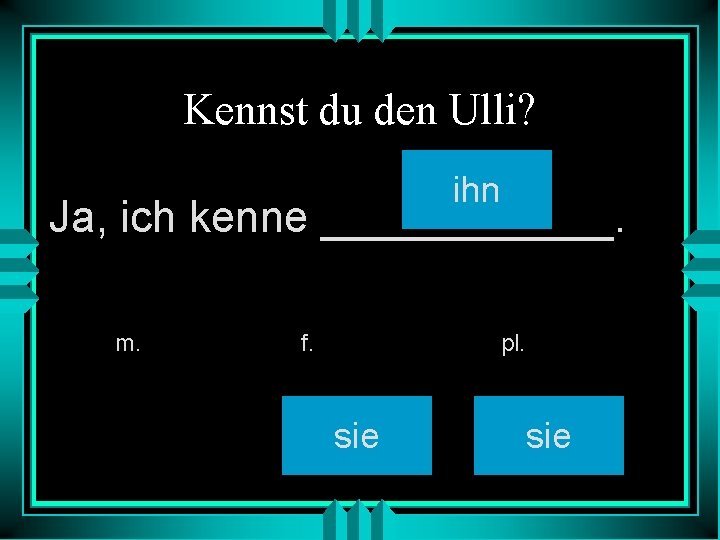 Kennst du den Ulli? ihn Ja, ich kenne ______. m. f. pl. sie 