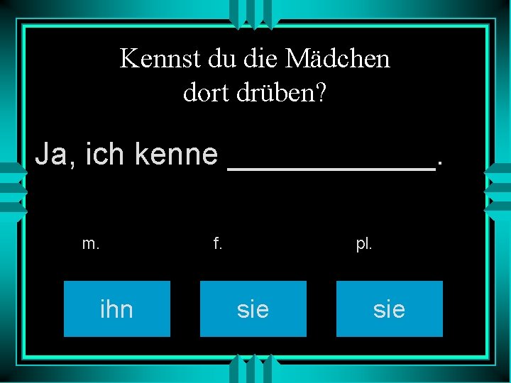 Kennst du die Mädchen dort drüben? Ja, ich kenne ______. m. ihn f. pl.