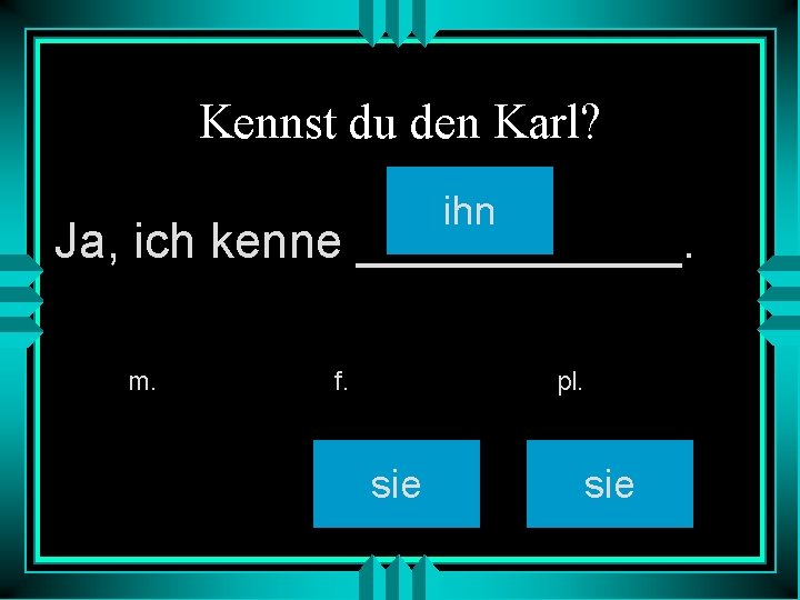 Kennst du den Karl? ihn Ja, ich kenne ______. m. f. pl. sie 