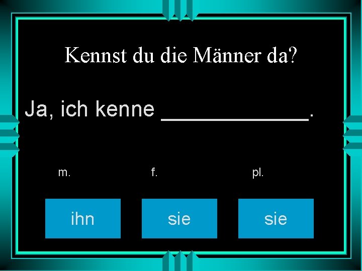 Kennst du die Männer da? Ja, ich kenne ______. m. ihn f. pl. sie
