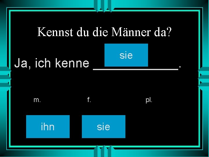 Kennst du die Männer da? sie Ja, ich kenne ______. m. ihn f. pl.