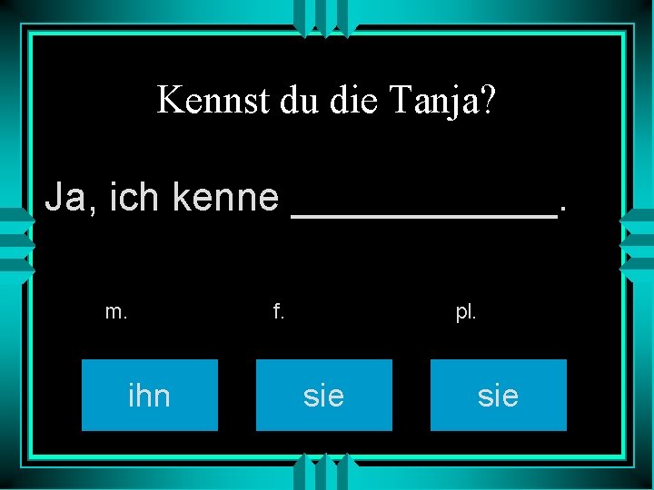 Kennst du die Tanja? Ja, ich kenne ______. m. ihn f. pl. sie 