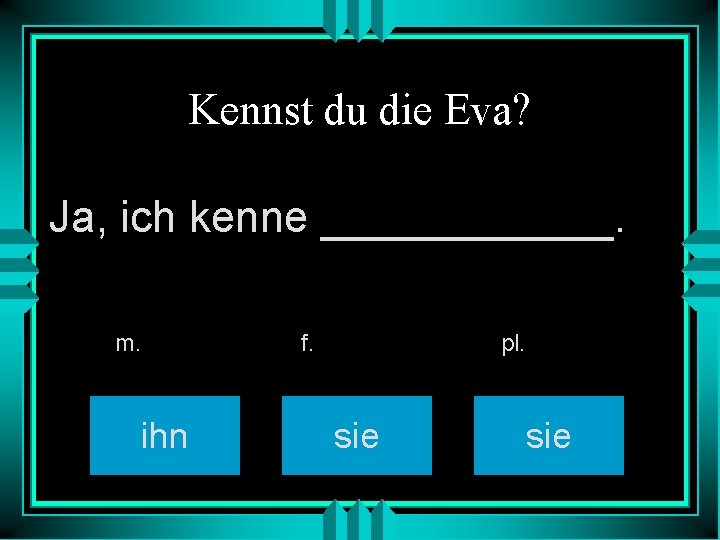 Kennst du die Eva? Ja, ich kenne ______. m. ihn f. pl. sie 