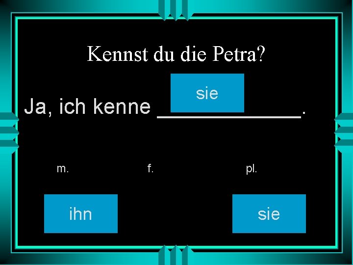 Kennst du die Petra? sie Ja, ich kenne ______. m. ihn f. pl. sie