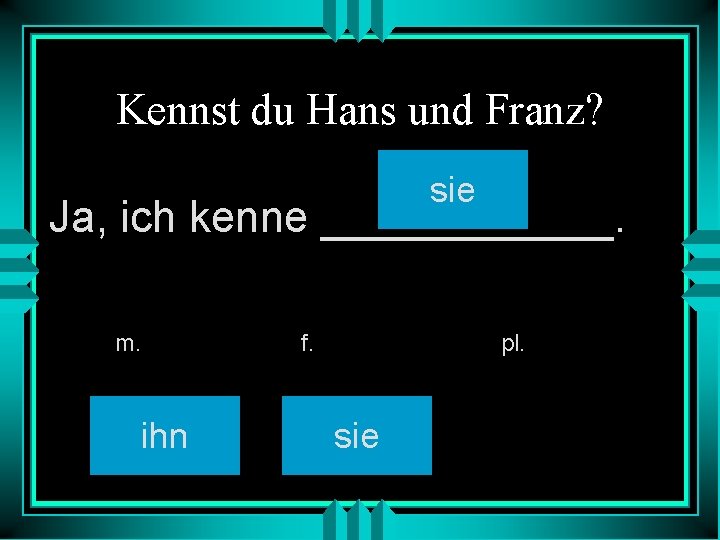 Kennst du Hans und Franz? sie Ja, ich kenne ______. m. ihn f. pl.