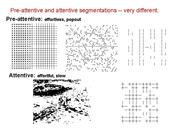 Pre-attentive and attentive segmentations -- very different. Pre-attentive: effortless, popout Attentive: effortful, slow 