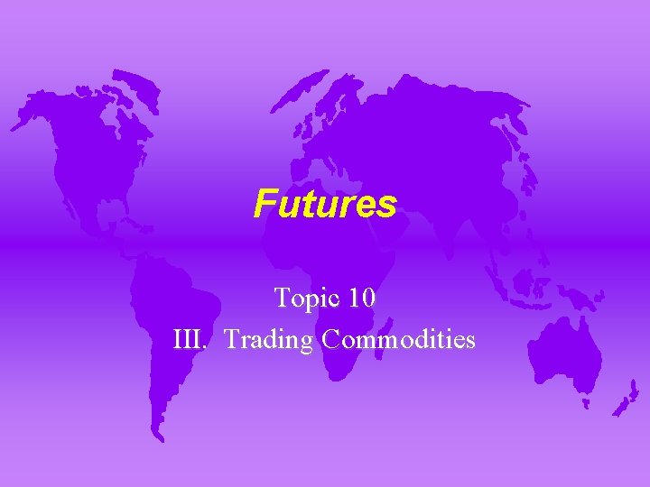 Futures Topic 10 III. Trading Commodities 