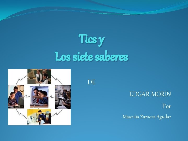 Tics y Los siete saberes DE EDGAR MORIN Por Maurilia Zamora Aguilar 