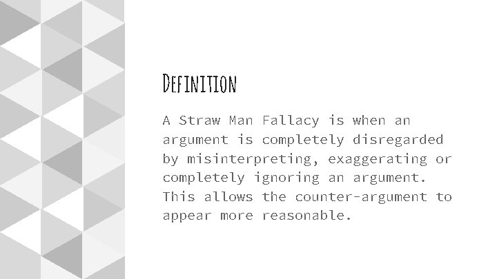 Definition A Straw Man Fallacy is when an argument is completely disregarded by misinterpreting,