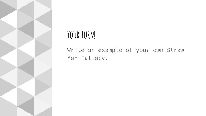 Your Turn! Write an example of your own Straw Man Fallacy. 