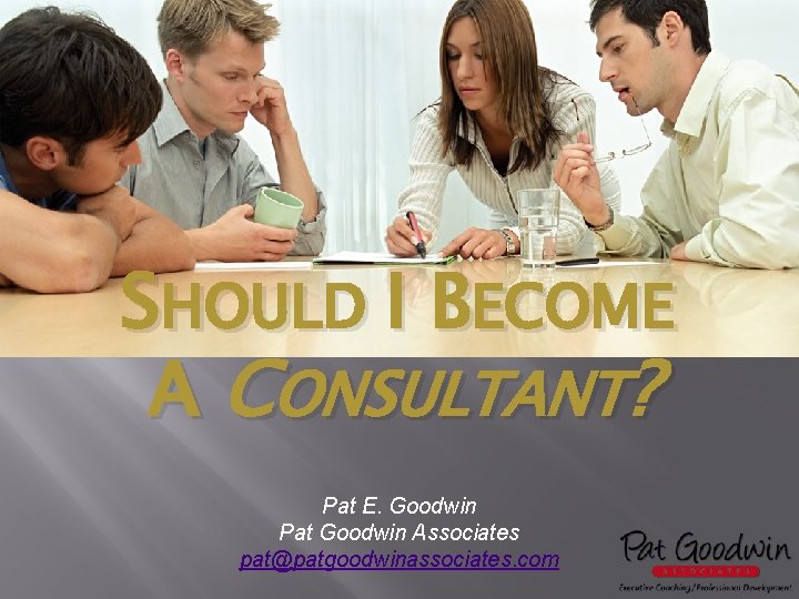 SHOULD I BECOME A CONSULTANT? Pat E. Goodwin Pat Goodwin Associates pat@patgoodwinassociates. com 